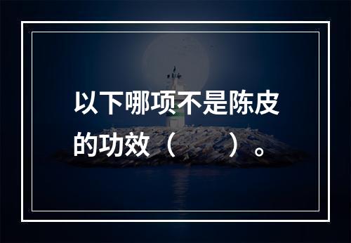 以下哪项不是陈皮的功效（　　）。