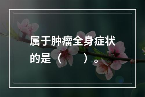 属于肿瘤全身症状的是（　　）。