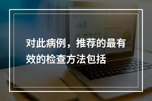 对此病例，推荐的最有效的检查方法包括　