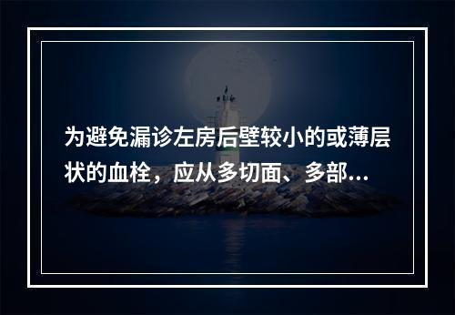 为避免漏诊左房后壁较小的或薄层状的血栓，应从多切面、多部位仔