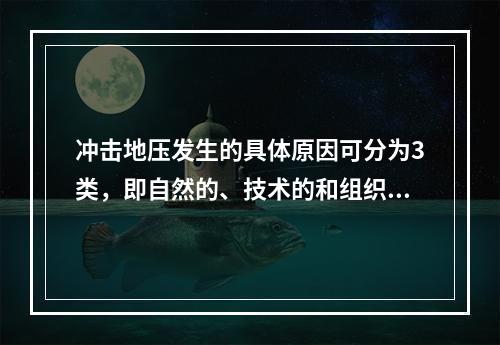 冲击地压发生的具体原因可分为3类，即自然的、技术的和组织管理