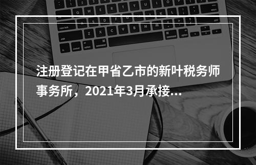 注册登记在甲省乙市的新叶税务师事务所，2021年3月承接了当