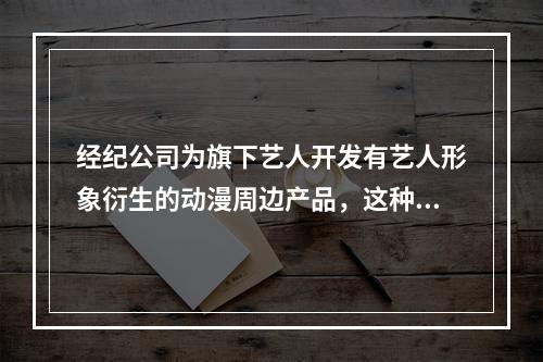 经纪公司为旗下艺人开发有艺人形象衍生的动漫周边产品，这种授权