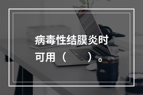 病毒性结膜炎时可用（　　）。