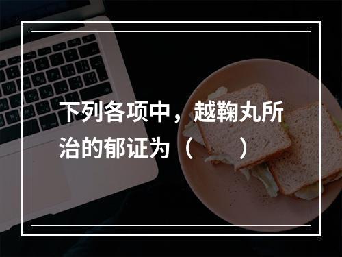 下列各项中，越鞠丸所治的郁证为（　　）