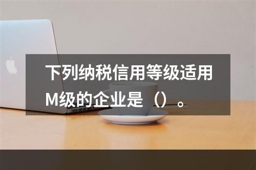 下列纳税信用等级适用M级的企业是（）。