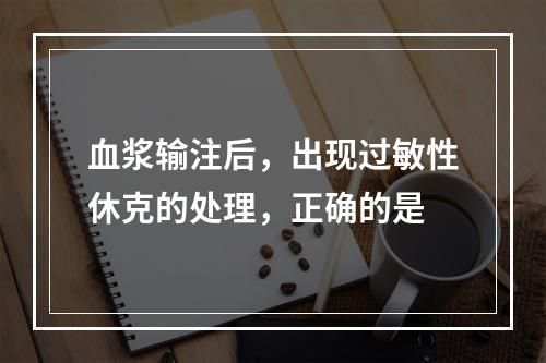 血浆输注后，出现过敏性休克的处理，正确的是