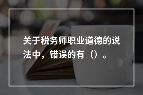 关于税务师职业道德的说法中，错误的有（）。