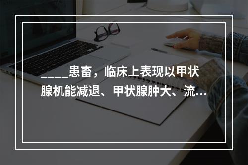 ____患畜，临床上表现以甲状腺机能减退、甲状腺肿大、流产