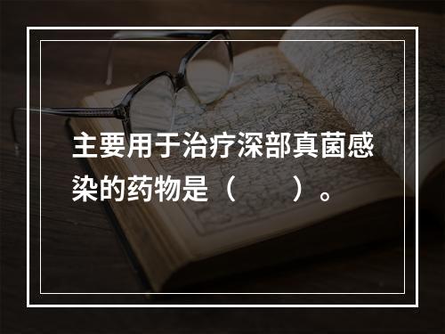 主要用于治疗深部真菌感染的药物是（　　）。