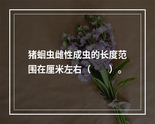 猪蛔虫雌性成虫的长度范围在厘米左右（　　）。