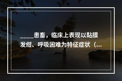 ____患畜，临床上表现以黏膜发绀、呼吸困难为特征症状（　