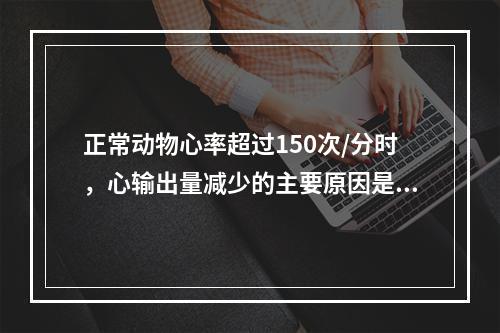 正常动物心率超过150次/分时，心输出量减少的主要原因是（