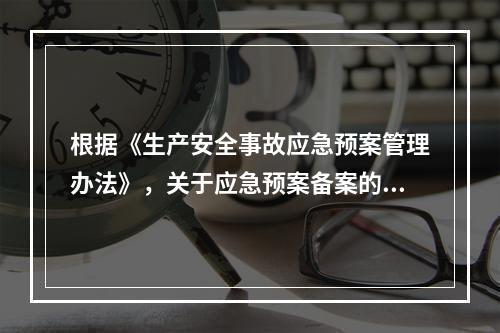 根据《生产安全事故应急预案管理办法》，关于应急预案备案的说法