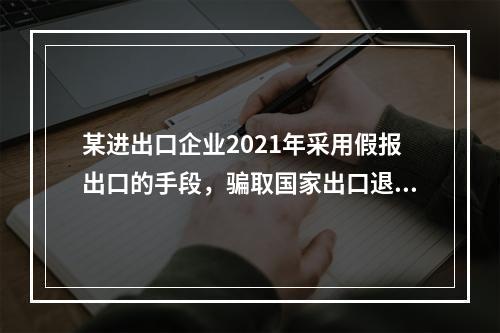 某进出口企业2021年采用假报出口的手段，骗取国家出口退税款