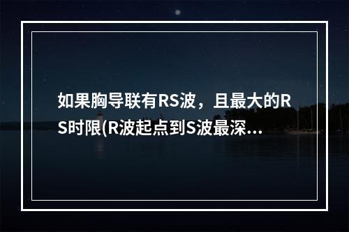 如果胸导联有RS波，且最大的RS时限(R波起点到S波最深点的