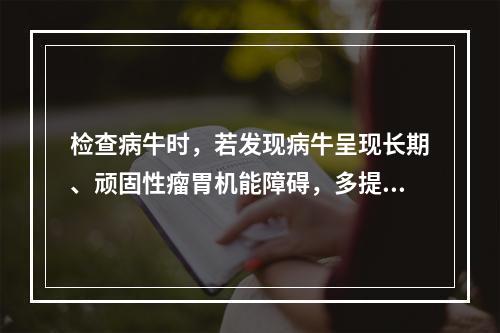 检查病牛时，若发现病牛呈现长期、顽固性瘤胃机能障碍，多提示