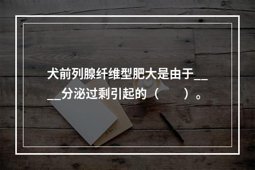 犬前列腺纤维型肥大是由于____分泌过剩引起的（　　）。