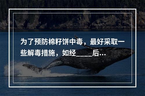 为了预防棉籽饼中毒，最好采取一些解毒措施，如经____后，