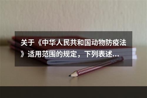 关于《中华人民共和国动物防疫法》适用范围的规定，下列表述完