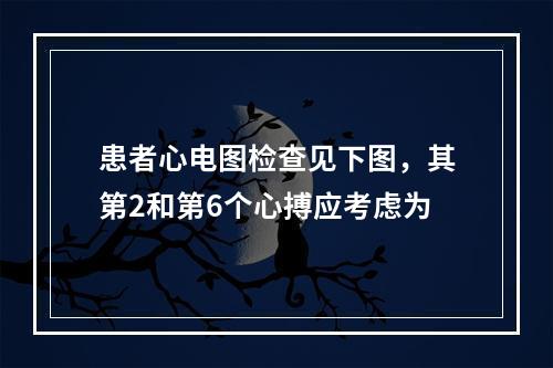 患者心电图检查见下图，其第2和第6个心搏应考虑为