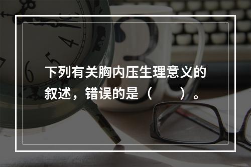 下列有关胸内压生理意义的叙述，错误的是（　　）。