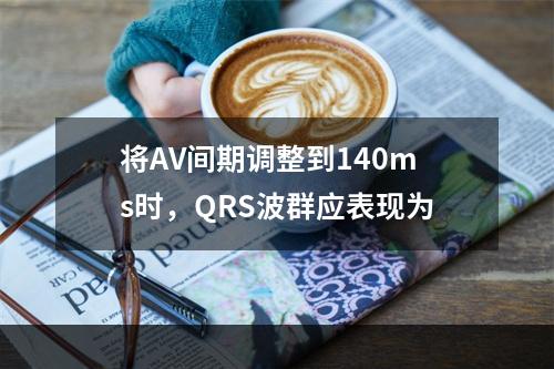 将AV间期调整到140ms时，QRS波群应表现为