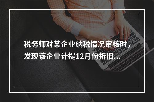 税务师对某企业纳税情况审核时，发现该企业计提12月份折旧时多