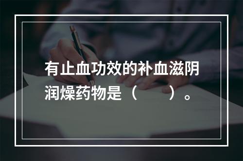 有止血功效的补血滋阴润燥药物是（　　）。