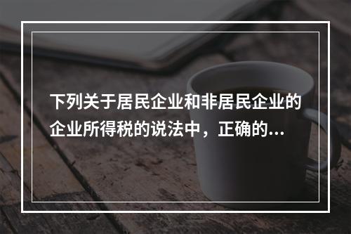 下列关于居民企业和非居民企业的企业所得税的说法中，正确的是（