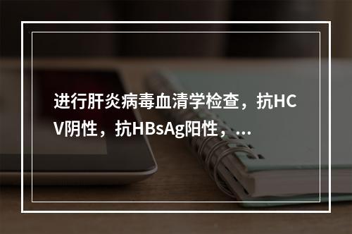 进行肝炎病毒血清学检查，抗HCV阴性，抗HBsAg阳性，抗H