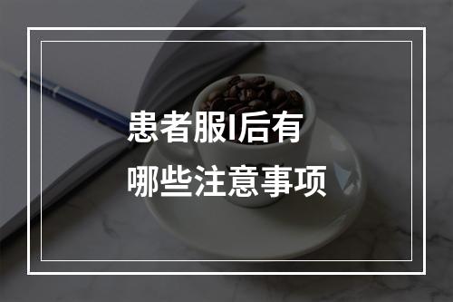 患者服I后有哪些注意事项