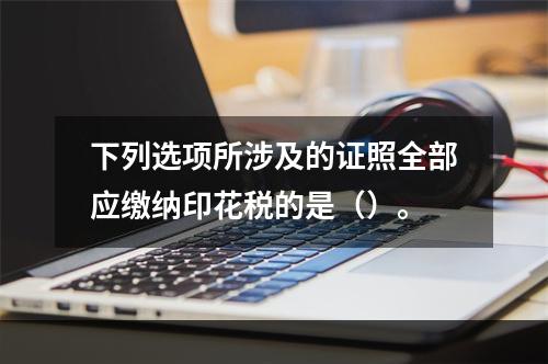 下列选项所涉及的证照全部应缴纳印花税的是（）。