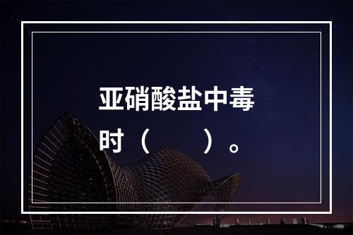 亚硝酸盐中毒时（　　）。