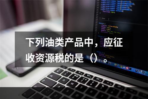 下列油类产品中，应征收资源税的是（）。