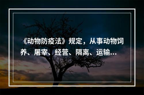 《动物防疫法》规定，从事动物饲养、屠宰、经营、隔离、运输以