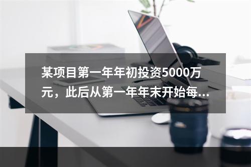 某项目第一年年初投资5000万元，此后从第一年年末开始每年