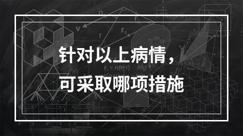 针对以上病情，可采取哪项措施