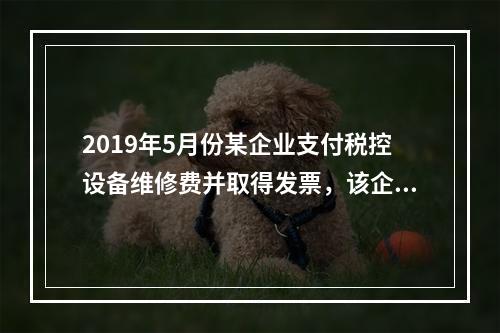 2019年5月份某企业支付税控设备维修费并取得发票，该企业会