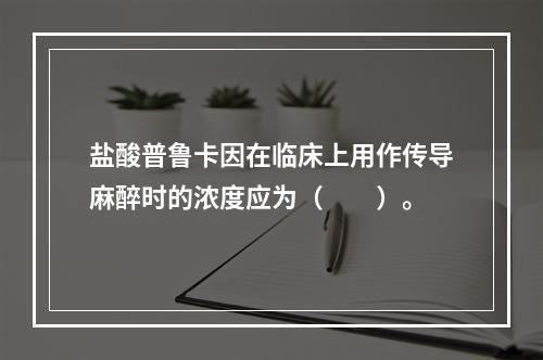 盐酸普鲁卡因在临床上用作传导麻醉时的浓度应为（　　）。