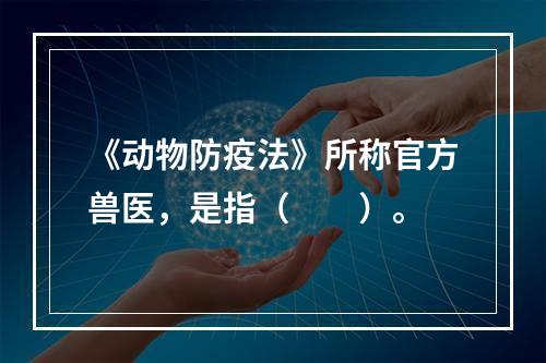 《动物防疫法》所称官方兽医，是指（　　）。