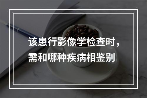 该患行影像学检查时，需和哪种疾病相鉴别