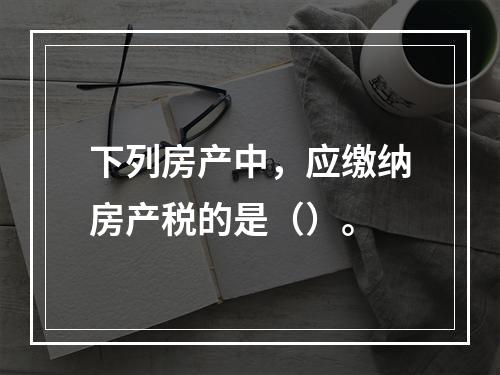 下列房产中，应缴纳房产税的是（）。