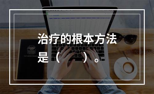 治疗的根本方法是（　　）。