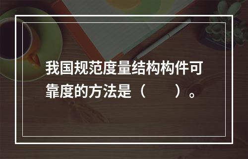 我国规范度量结构构件可靠度的方法是（　　）。