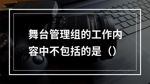 舞台管理组的工作内容中不包括的是（）