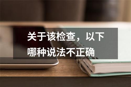 关于该检查，以下哪种说法不正确