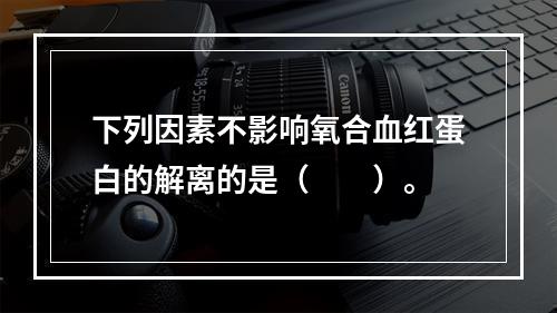 下列因素不影响氧合血红蛋白的解离的是（　　）。