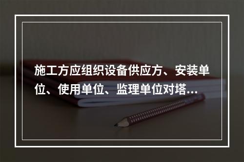 施工方应组织设备供应方、安装单位、使用单位、监理单位对塔式起