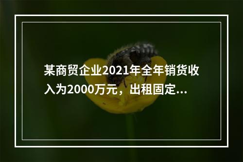 某商贸企业2021年全年销货收入为2000万元，出租固定资产